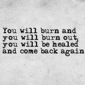 burn out and come back again.